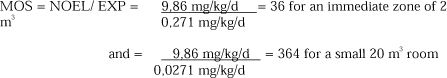 MOS = NOEL/ EXP = 9,86 mg/kg/d/0,271 mg/kg/d = 36 for an immediate zone of 2 m³ and = 9,86 mg/kg/d/0,0271 mg/kg/d = 364 for a small 20 m³ room