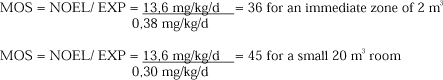 MOS = NOEL/ EXP = 13,6 mg/kg/d/0,38 mg/kg/d = 36 for an immediate zone of 2 m³; MOS = NOEL/ EXP = 13,6 mg/kg/d/0,30 mg/kg/d = 45 for a small 20 m³ room