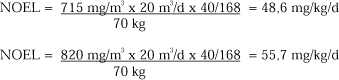 NOEL = (715 mg/m³ x 20 m³/d x 40/168)/70 kg = 48,6 mg/kg/d and NOEL = (820 mg/m³ x 20 m³/d x 40/168)/70 kg = 55,7 mg/kg/d