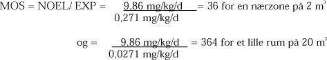 MOS = NOEL/ EXP = 9,86 mg/kg/d/0,271 mg/kg/d = 36 for en nærzone på 2 m³ og = 9,86 mg/kg/d/0,0271 mg/kg/d = 364 for et lille rum på 20 m³