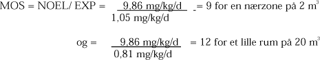 MOS = NOEL/ EXP = 9,86 mg/kg/d/1,05 mg/kg/d = 9 for en nærzone på 2 m³ og = 9,86 mg/kg/d/0,81 mg/kg/d = 12 for et lille rum på 20 m³